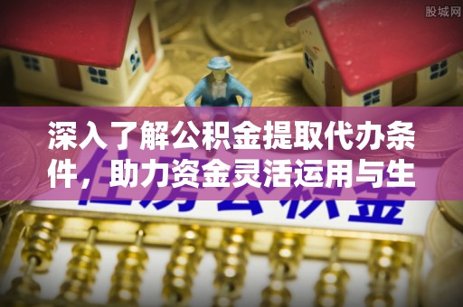 乌日深入了解公积金提取代办条件，助力资金灵活运用与生活规划