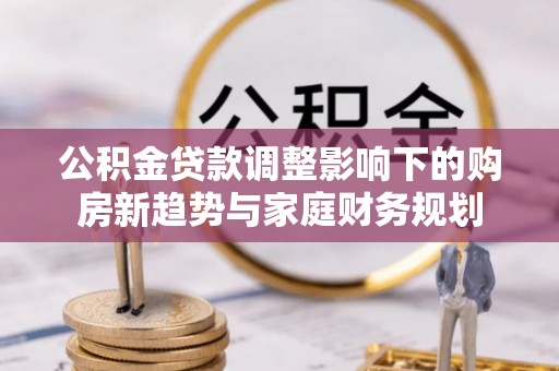 乌日公积金贷款调整影响下的购房新趋势与家庭财务规划