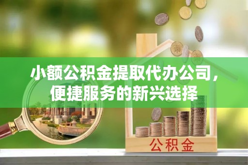 乌日小额公积金提取代办公司，便捷服务的新兴选择