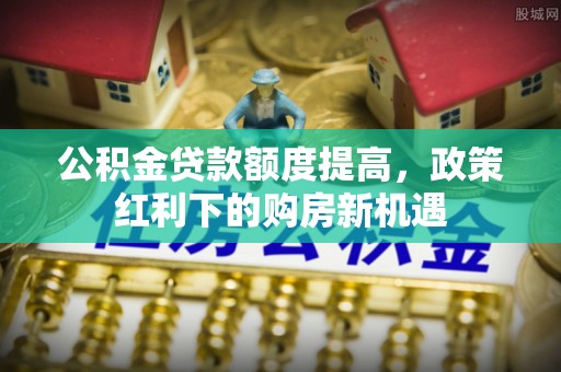 乌日公积金贷款额度提高，政策红利下的购房新机遇