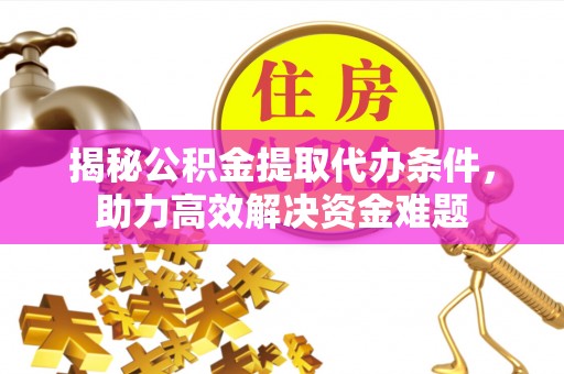 乌日揭秘公积金提取代办条件，助力高效解决资金难题