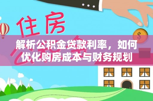 乌日解析公积金贷款利率，如何优化购房成本与财务规划