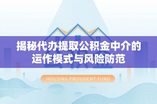 乌日揭秘代办提取公积金中介的运作模式与风险防范