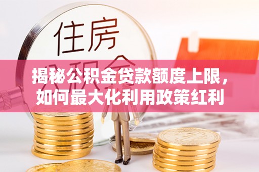 乌日揭秘公积金贷款额度上限，如何最大化利用政策红利