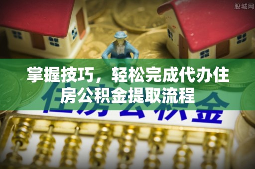 乌日掌握技巧，轻松完成代办住房公积金提取流程