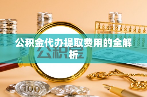 乌日公积金代办提取费用的全解析