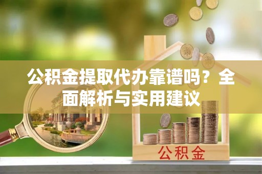 乌日公积金提取代办靠谱吗？全面解析与实用建议