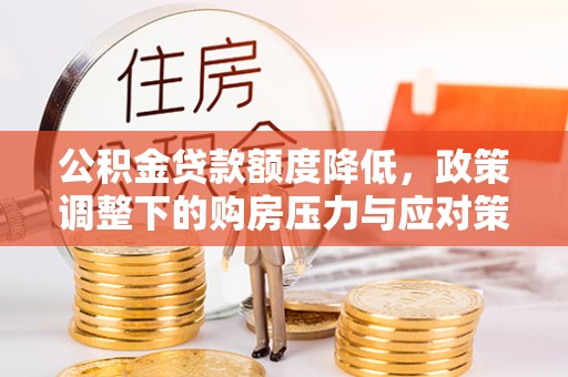 乌日公积金贷款额度降低，政策调整下的购房压力与应对策略