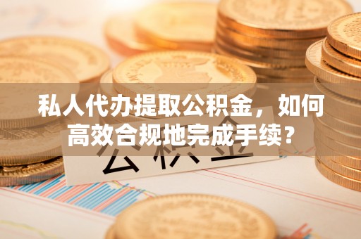 乌日私人代办提取公积金，如何高效合规地完成手续？