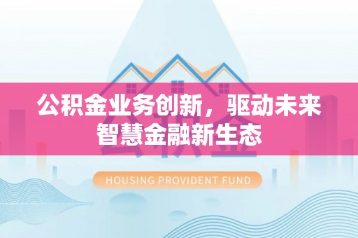 乌日公积金业务创新，驱动未来智慧金融新生态