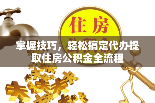 乌日掌握技巧，轻松搞定代办提取住房公积金全流程