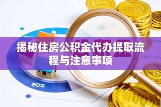 乌日揭秘住房公积金代办提取流程与注意事项