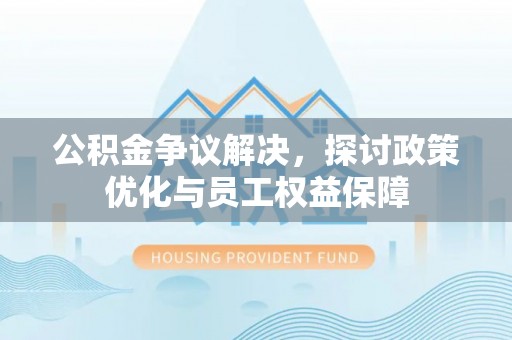乌日公积金争议解决，探讨政策优化与员工权益保障