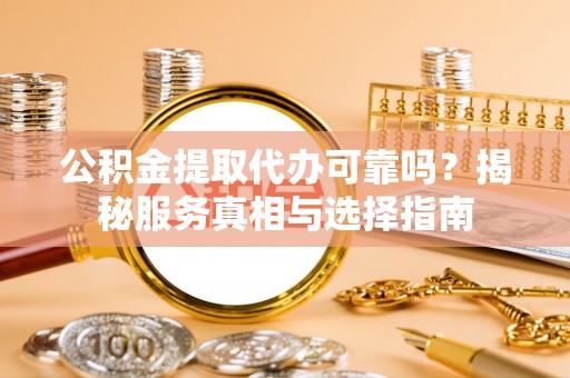 乌日公积金提取代办可靠吗？揭秘服务真相与选择指南