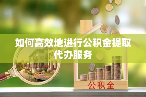 乌日如何高效地进行公积金提取代办服务