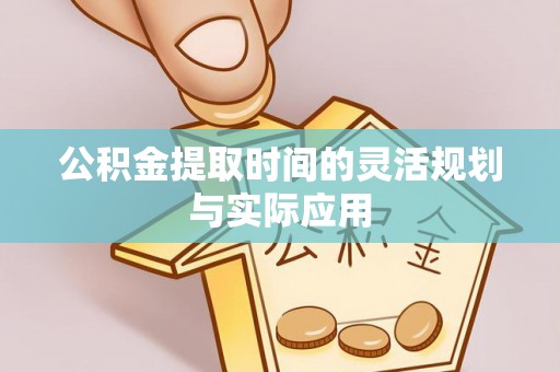 乌日公积金提取时间的灵活规划与实际应用