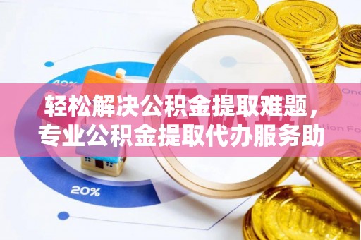 乌日轻松解决公积金提取难题，专业公积金提取代办服务助您无忧