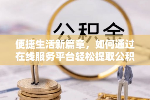乌日便捷生活新篇章，如何通过在线服务平台轻松提取公积金