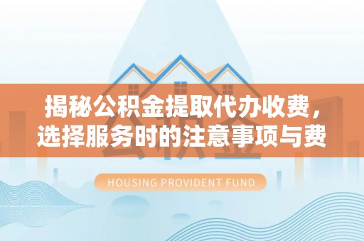 乌日揭秘公积金提取代办收费，选择服务时的注意事项与费用真相