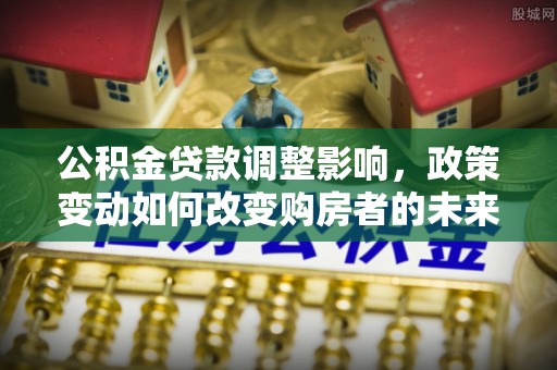乌日公积金贷款调整影响，政策变动如何改变购房者的未来？
