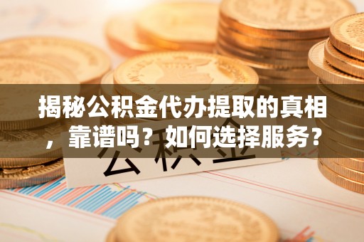 乌日揭秘公积金代办提取的真相，靠谱吗？如何选择服务？