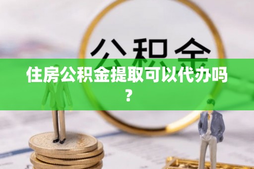 乌日住房公积金提取可以代办吗？