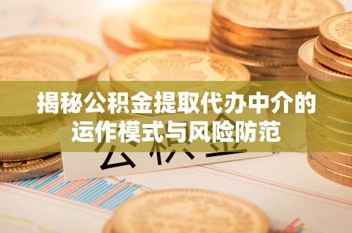 乌日揭秘公积金提取代办中介的运作模式与风险防范