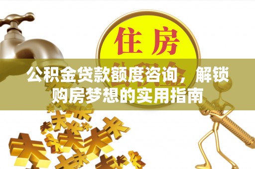 乌日公积金贷款额度咨询，解锁购房梦想的实用指南