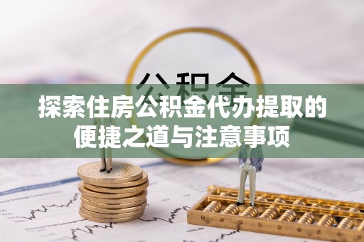 乌日探索住房公积金代办提取的便捷之道与注意事项