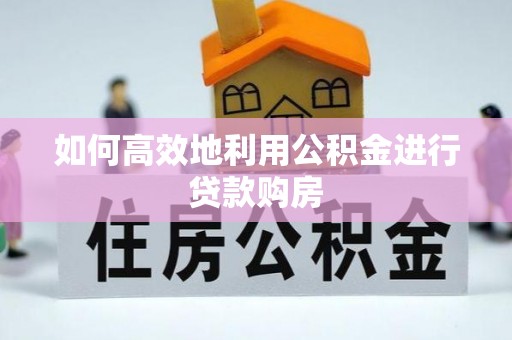 乌日如何高效地利用公积金进行贷款购房
