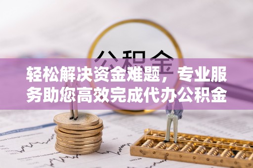 乌日轻松解决资金难题，专业服务助您高效完成代办公积金提取