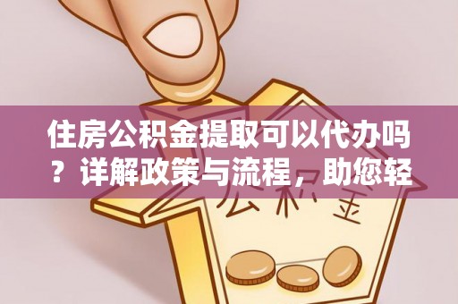 乌日住房公积金提取可以代办吗？详解政策与流程，助您轻松解决疑问