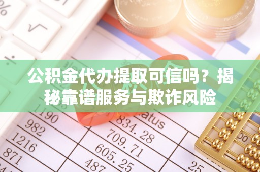 乌日公积金代办提取可信吗？揭秘靠谱服务与欺诈风险