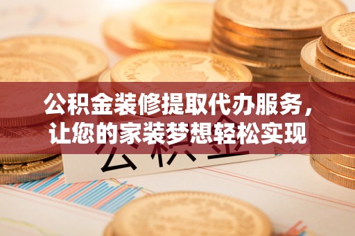 乌日公积金装修提取代办服务，让您的家装梦想轻松实现