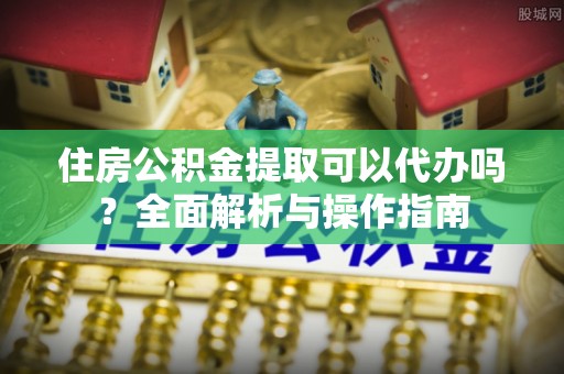 乌日住房公积金提取可以代办吗？全面解析与操作指南
