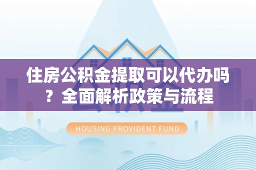 乌日住房公积金提取可以代办吗？全面解析政策与流程