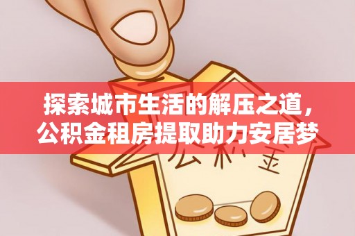 乌日探索城市生活的解压之道，公积金租房提取助力安居梦想