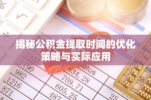 乌日揭秘公积金提取时间的优化策略与实际应用