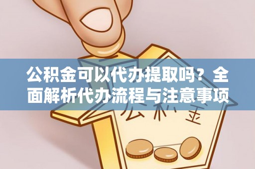乌日公积金可以代办提取吗？全面解析代办流程与注意事项