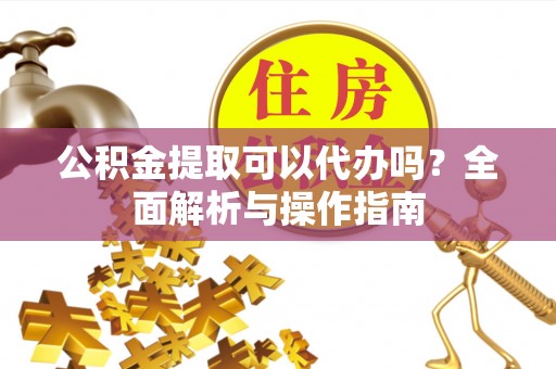 乌日公积金提取可以代办吗？全面解析与操作指南