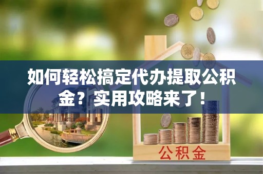 乌日如何轻松搞定代办提取公积金？实用攻略来了！