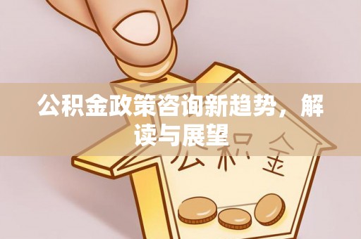 乌日公积金政策咨询新趋势，解读与展望