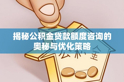 乌日揭秘公积金贷款额度咨询的奥秘与优化策略