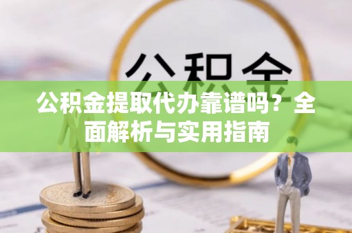 乌日公积金提取代办靠谱吗？全面解析与实用指南