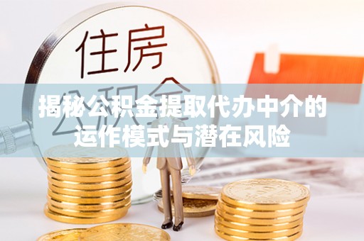 乌日揭秘公积金提取代办中介的运作模式与潜在风险