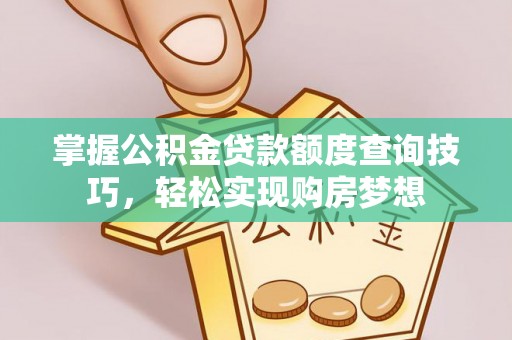 乌日掌握公积金贷款额度查询技巧，轻松实现购房梦想