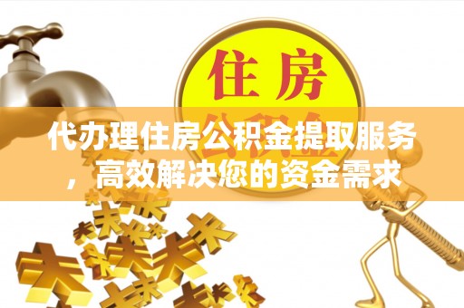 乌日代办理住房公积金提取服务，高效解决您的资金需求