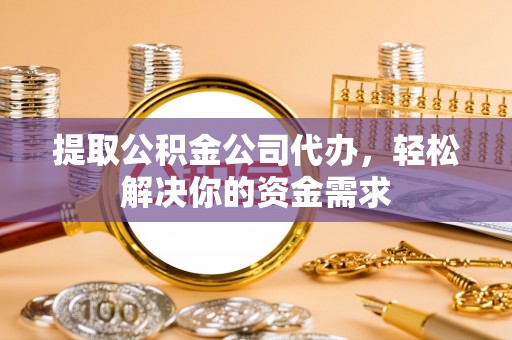 乌日提取公积金公司代办，轻松解决你的资金需求