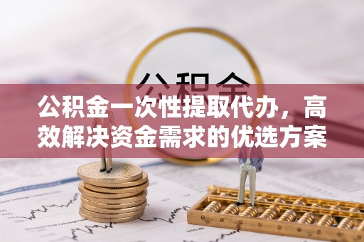 乌日公积金一次性提取代办，高效解决资金需求的优选方案