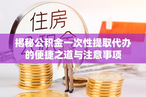 乌日揭秘公积金一次性提取代办的便捷之道与注意事项